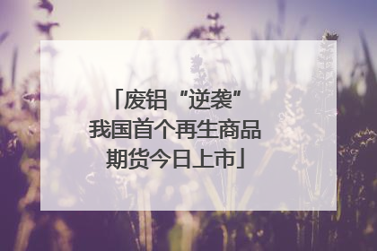 废铝“逆袭” 我国首个再生商品期货今日上市